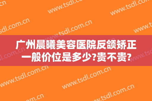 广州晨曦美容医院反颌矫正一般价位是多少?贵不贵?
