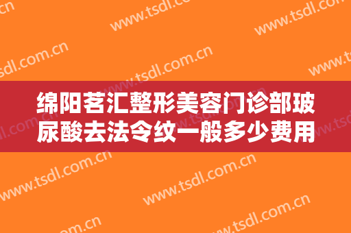 绵阳茗汇整形美容门诊部玻尿酸去法令纹一般多少费用?需要多久恢复?