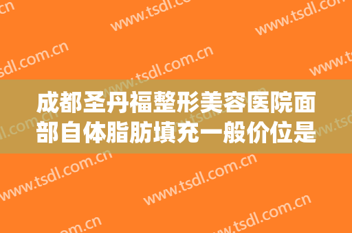 成都圣丹福整形美容医院面部自体脂肪填充一般价位是多少?怎么样?(成都脂肪填充比较好的医生)
