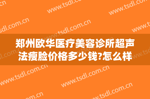 郑州欧华医疗美容诊所超声法瘦脸价格多少钱?怎么样?(上海欧华医疗美容)