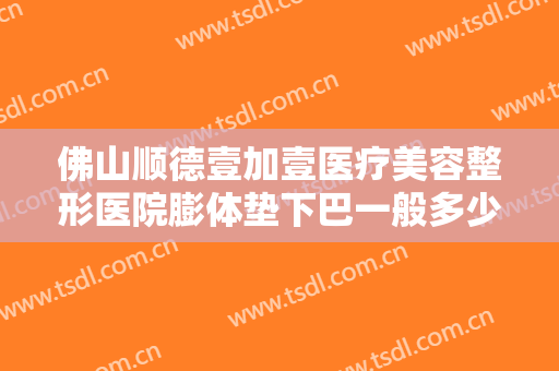 佛山顺德壹加壹医疗美容整形医院膨体垫下巴一般多少钱?好不好?