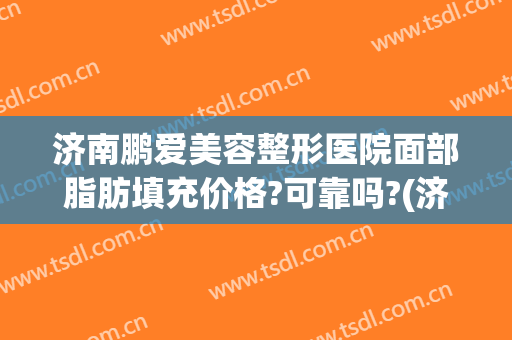 济南鹏爱美容整形医院面部脂肪填充价格?可靠吗?(济南美康整形)