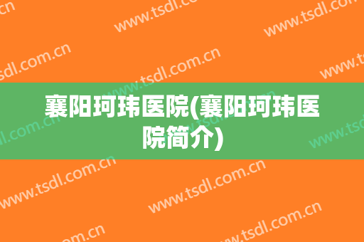 襄阳珂玮医院(襄阳珂玮医院简介)