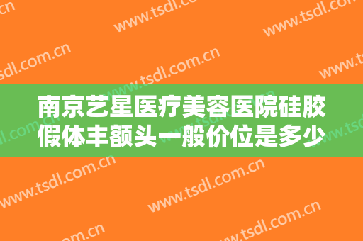 南京艺星医疗美容医院硅胶假体丰额头一般价位是多少钱?需要多久恢复?