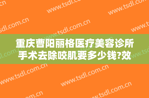 重庆曹阳丽格医疗美容诊所手术去除咬肌要多少钱?效果怎么样?