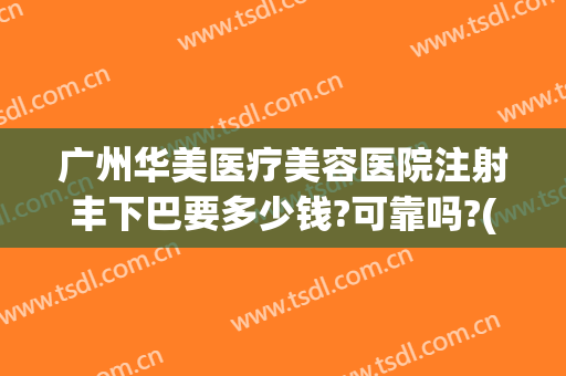 广州华美医疗美容医院注射丰下巴要多少钱?可靠吗?(华美整形美容医院瘦脸针多少钱)