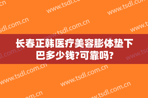 长春正韩医疗美容膨体垫下巴多少钱?可靠吗?