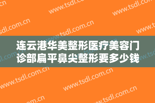 连云港华美整形医疗美容门诊部扁平鼻尖整形要多少钱?需要多久恢复?