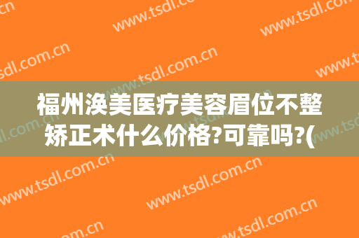 福州涣美医疗美容眉位不整矫正术什么价格?可靠吗?(福州医美整形正规医院)
