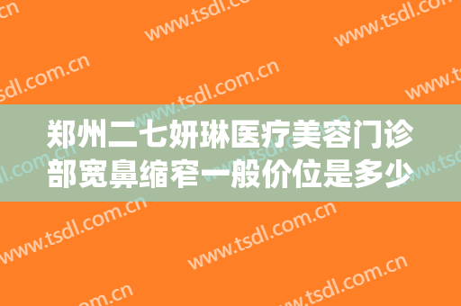 郑州二七妍琳医疗美容门诊部宽鼻缩窄一般价位是多少费用?怎么样?(郑州妍琳整形医院怎么样)