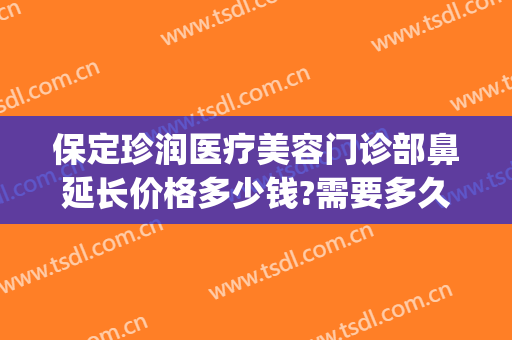 保定珍润医疗美容门诊部鼻延长价格多少钱?需要多久恢复?(保定珍润整形医院地址)
