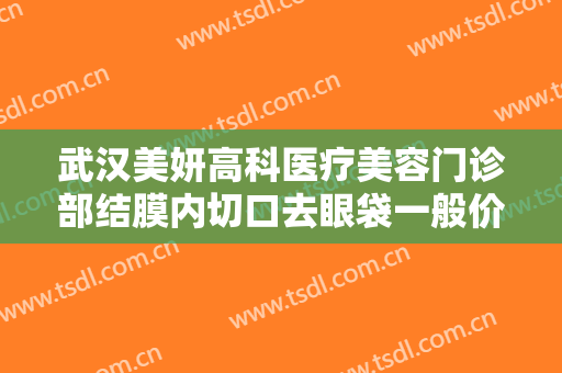 武汉美妍高科医疗美容门诊部结膜内切口去眼袋一般价位是多少费用?效果怎么样?