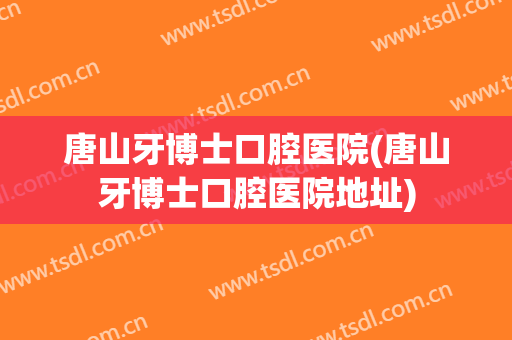 唐山牙博士口腔医院(唐山牙博士口腔医院地址)