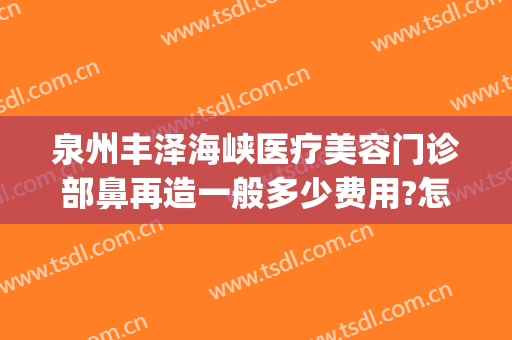 泉州丰泽海峡医疗美容门诊部鼻再造一般多少费用?怎么样?(泉州市隆鼻手术价格)
