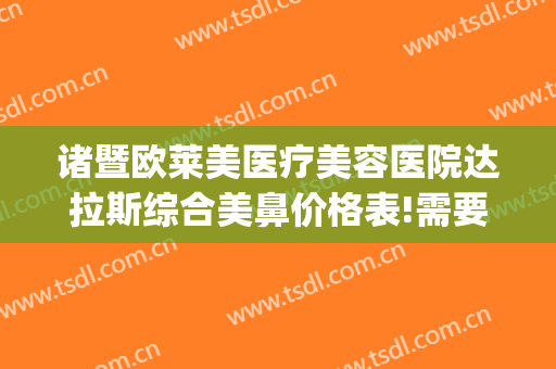 诸暨欧莱美医疗美容医院达拉斯综合美鼻价格表!需要多久恢复?(诸暨人民医院整形科价格)