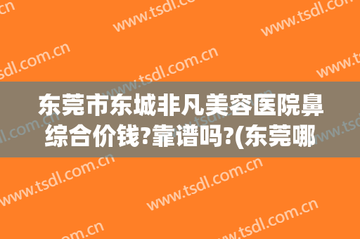 东莞市东城非凡美容医院鼻综合价钱?靠谱吗?(东莞哪家整形医院做鼻子好)