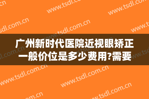 广州新时代医院近视眼矫正一般价位是多少费用?需要多久恢复?(广州矫正视力手术哪家医院好)