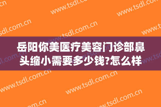 岳阳你美医疗美容门诊部鼻头缩小需要多少钱?怎么样?(岳阳鼻翼缩小医院 爱思特美您)