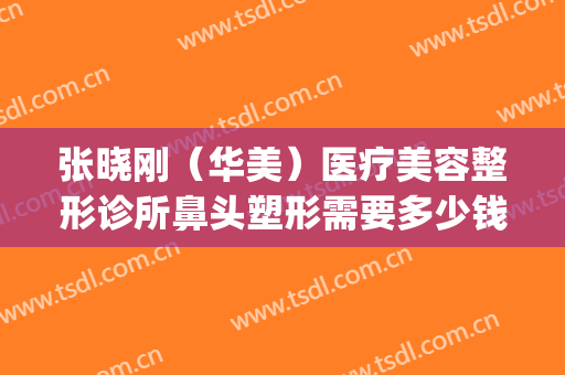 张晓刚（华美）医疗美容整形诊所鼻头塑形需要多少钱?需要多久恢复?(整形医生张晓刚)