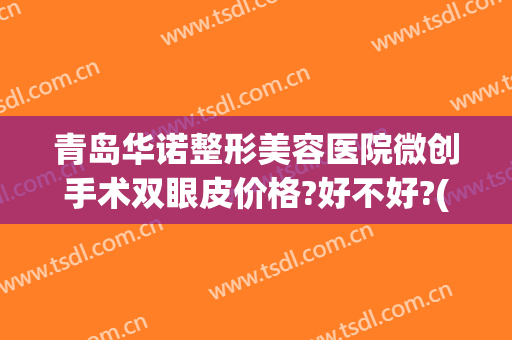 青岛华诺整形美容医院微创手术双眼皮价格?好不好?(青岛割双眼皮费用)