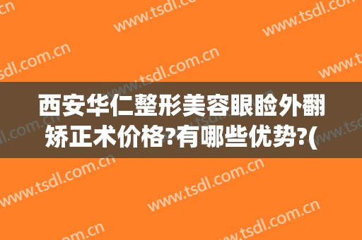 西安华仁整形美容眼睑外翻矫正术价格?有哪些优势?(华西医院眼睑下垂矫正手术)