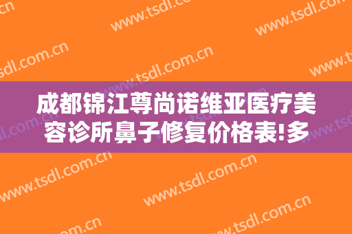 成都锦江尊尚诺维亚医疗美容诊所鼻子修复价格表!多长时间恢复?