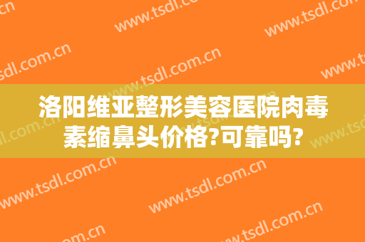 洛阳维亚整形美容医院肉毒素缩鼻头价格?可靠吗?