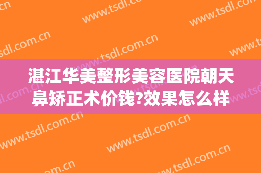 湛江华美整形美容医院朝天鼻矫正术价钱?效果怎么样?(广东做鼻子多少钱)