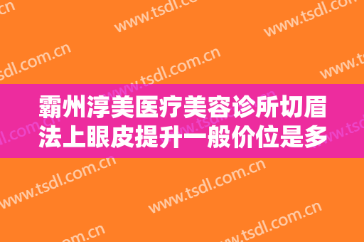 霸州淳美医疗美容诊所切眉法上眼皮提升一般价位是多少钱?需要多久恢复?