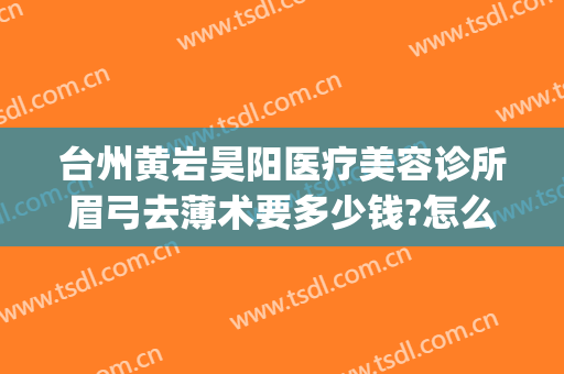 台州黄岩昊阳医疗美容诊所眉弓去薄术要多少钱?怎么样?(台州昊阳医疗美容整形)