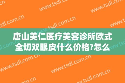 唐山美仁医疗美容诊所欧式全切双眼皮什么价格?怎么样?(有哪些割双眼皮的美容医院)