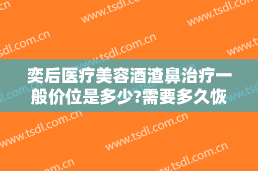 奕后医疗美容酒渣鼻治疗一般价位是多少?需要多久恢复?