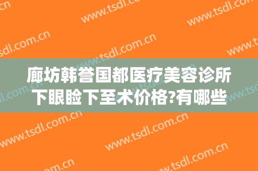 廊坊韩誉国都医疗美容诊所下眼睑下至术价格?有哪些优势?(北京韩誉国都医疗美容诊所 概况)