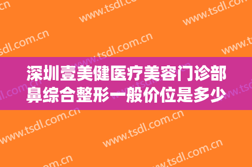 深圳壹美健医疗美容门诊部鼻综合整形一般价位是多少费用?靠谱吗?(壹美整形是正规医院吗)