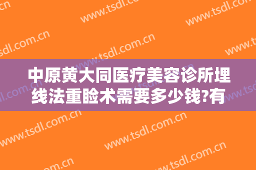中原黄大同医疗美容诊所埋线法重睑术需要多少钱?有哪些优势?