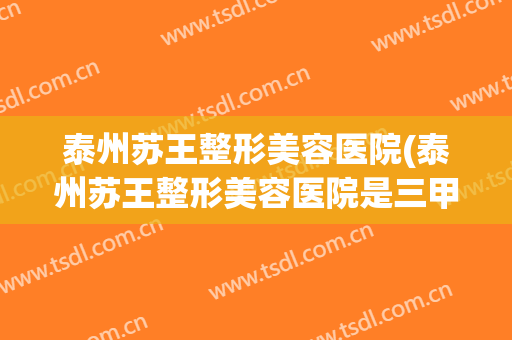 泰州苏王整形美容医院(泰州苏王整形美容医院是三甲吗)