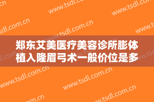 郑东艾美医疗美容诊所膨体植入隆眉弓术一般价位是多少?有哪些优势?