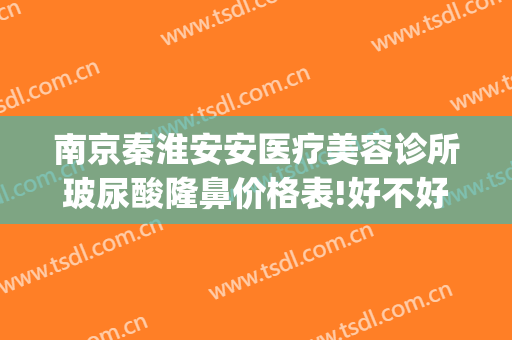 南京秦淮安安医疗美容诊所玻尿酸隆鼻价格表!好不好?(南京安安整形美容)