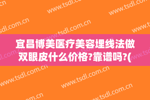 宜昌博美医疗美容埋线法做双眼皮什么价格?靠谱吗?(宜昌埋线减肥哪里有)