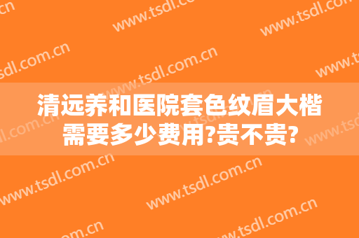 清远养和医院套色纹眉大楷需要多少费用?贵不贵?