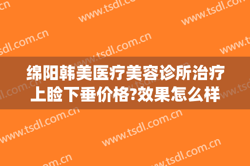 绵阳韩美医疗美容诊所治疗上睑下垂价格?效果怎么样?(绵阳韩美整形美容医院地址)