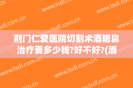 荆门仁爱医院切割术酒糟鼻治疗要多少钱?好不好?(酒糟鼻手术切割多少钱)