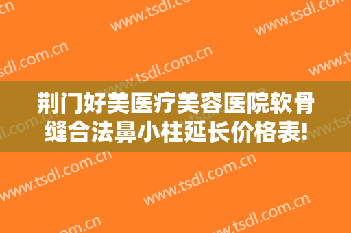 荆门好美医疗美容医院软骨缝合法鼻小柱延长价格表!贵不贵?