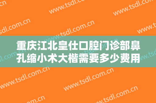 重庆江北皇仕口腔门诊部鼻孔缩小术大楷需要多少费用?怎么样?