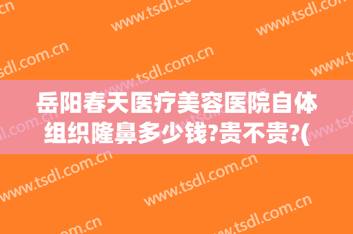 岳阳春天医疗美容医院自体组织隆鼻多少钱?贵不贵?(岳阳整形美容医院费用)