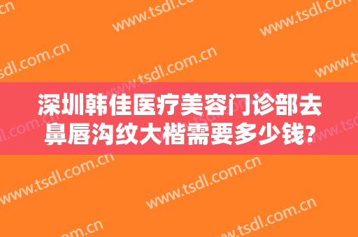 深圳韩佳医疗美容门诊部去鼻唇沟纹大楷需要多少钱?好不好?