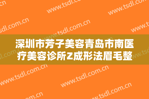深圳市芳子美容青岛市南医疗美容诊所Z成形法眉毛整形一般价位是多少费用?贵不贵?