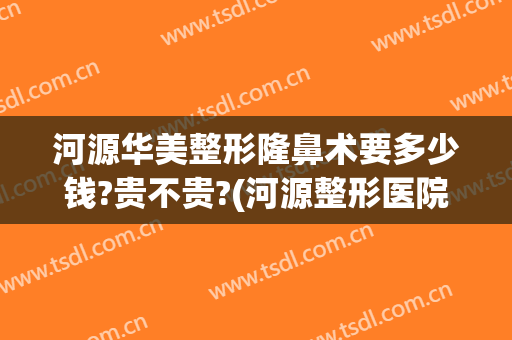 河源华美整形隆鼻术要多少钱?贵不贵?(河源整形医院哪家好)