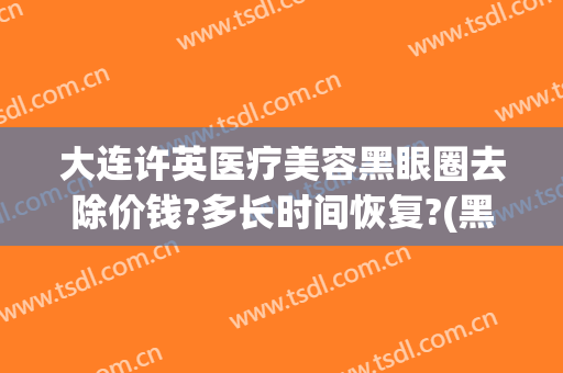 大连许英医疗美容黑眼圈去除价钱?多长时间恢复?(黑眼圈怎么样消除医美大概多少钱)