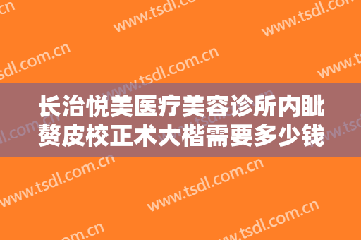 长治悦美医疗美容诊所内眦赘皮校正术大楷需要多少钱?怎么样?